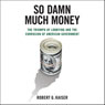 So Damn Much Money: The Triumph of Lobbying and the Corrosion of American Government (Unabridged) Audiobook, by Robert G. Kaiser