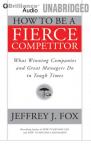 How to Be a Fierce Competitor: What Winning Companies and Great Managers Do in Tough Times (Unabridged) Audiobook, by Jeffrey J. Fox