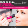 How to Be a Professional Makeup Artist: A Comprehensive Guide for Beginners (Unabridged) Audiobook, by G. M. Reyna