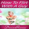 How to Flirt with a Guy: Get Results That Acutally Work and Get the Man You Want (Unabridged) Audiobook, by Denise Brienne