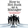 How to Not Suck as a Manager: 5 Facts to Bring Any Boss Out of the Basement (Unabridged) Audiobook, by A. P. Grow