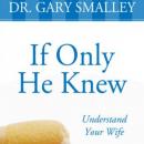 If Only He Knew: A Valuable Guide to Knowing, Understanding, and Loving Your Wife (Unabridged) Audiobook, by Dr. Gary Smalley