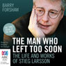 The Man Who Left Too Soon: The Life and Works of Stieg Larsson (Unabridged) Audiobook, by Barry Forshaw