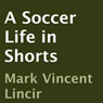 A Soccer Life in Shorts (Unabridged) Audiobook, by Mark Vincent Lincir