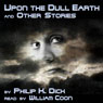 Upon the Dull Earth and Other Stories (Unabridged) Audiobook, by Philip K. Dick