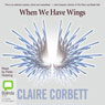 When We Have Wings (Unabridged) Audiobook, by Claire Corbett