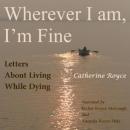 Wherever I Am, Im Fine: Letters About Living While Dying (Unabridged) Audiobook, by Catherine Royce